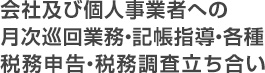 月次巡回業務・記帳指導・各種税務申告・税務調査立ち合い